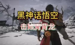 《黑神话悟空》青背龙速杀打法攻略 青背龙怎么打